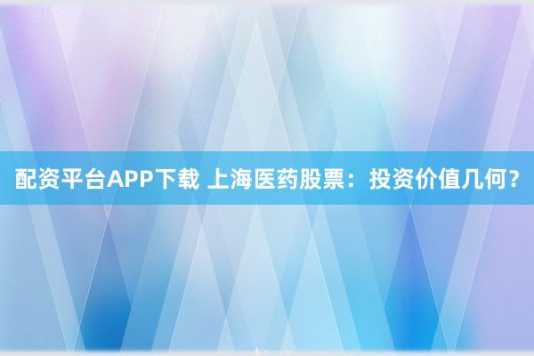 配资平台APP下载 上海医药股票：投资价值几何？