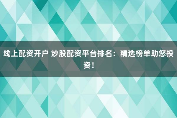 线上配资开户 炒股配资平台排名：精选榜单助您投资！