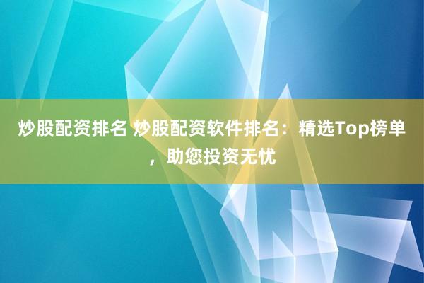 炒股配资排名 炒股配资软件排名：精选Top榜单，助您投资无忧