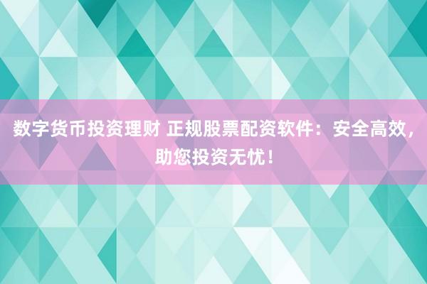 数字货币投资理财 正规股票配资软件：安全高效，助您投资无忧！