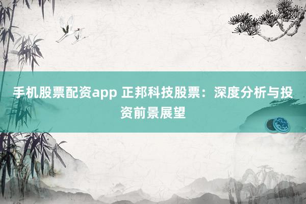手机股票配资app 正邦科技股票：深度分析与投资前景展望