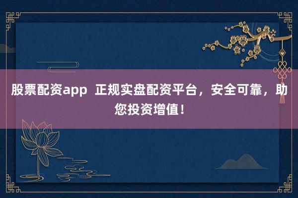 股票配资app  正规实盘配资平台，安全可靠，助您投资增值！