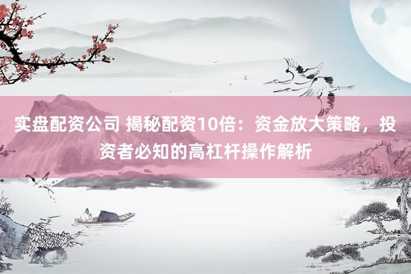 实盘配资公司 揭秘配资10倍：资金放大策略，投资者必知的高杠杆操作解析