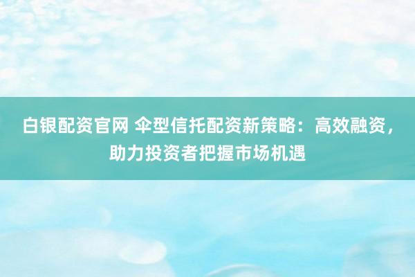 白银配资官网 伞型信托配资新策略：高效融资，助力投资者把握市场机遇