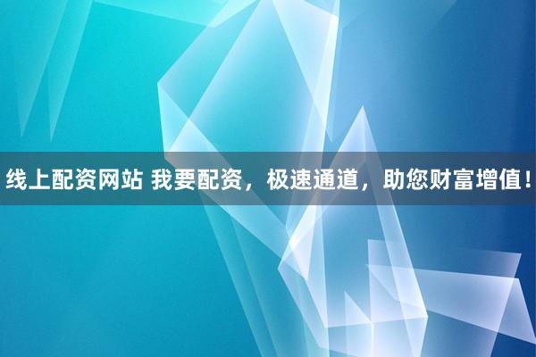 线上配资网站 我要配资，极速通道，助您财富增值！