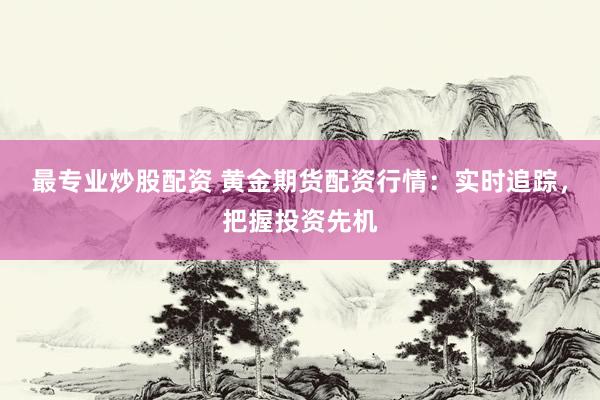 最专业炒股配资 黄金期货配资行情：实时追踪，把握投资先机