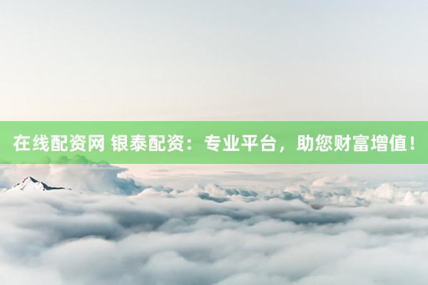 在线配资网 银泰配资：专业平台，助您财富增值！