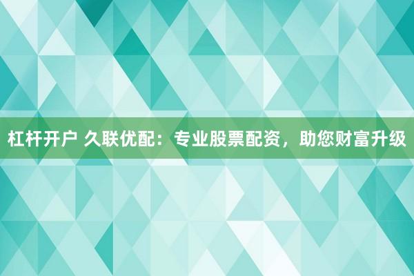 杠杆开户 久联优配：专业股票配资，助您财富升级
