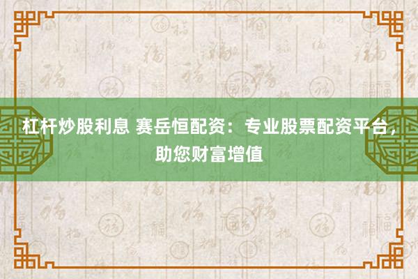 杠杆炒股利息 赛岳恒配资：专业股票配资平台，助您财富增值