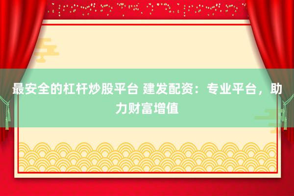 最安全的杠杆炒股平台 建发配资：专业平台，助力财富增值