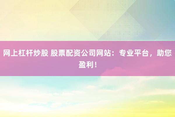 网上杠杆炒股 股票配资公司网站：专业平台，助您盈利！