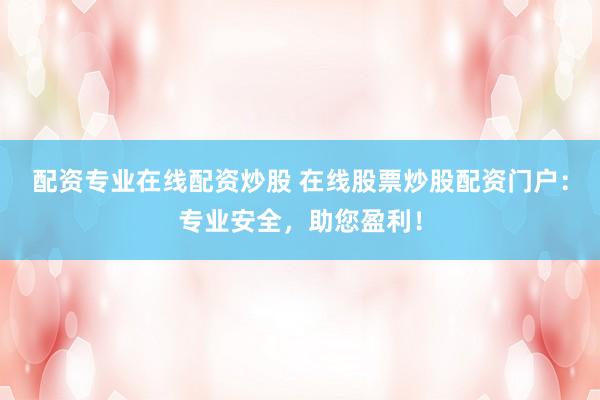 配资专业在线配资炒股 在线股票炒股配资门户：专业安全，助您盈利！
