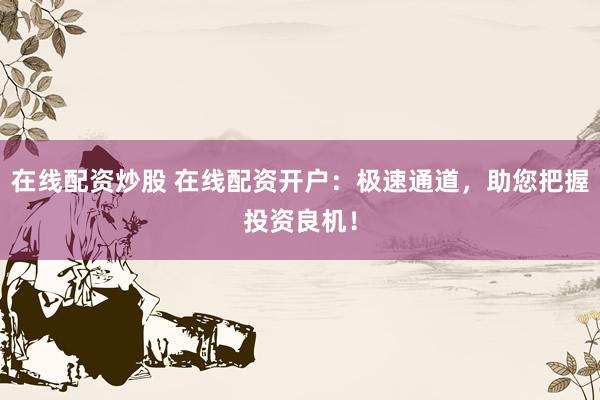 在线配资炒股 在线配资开户：极速通道，助您把握投资良机！