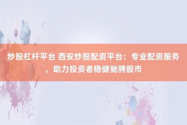 炒股杠杆平台 西安炒股配资平台：专业配资服务，助力投资者稳健驰骋股市