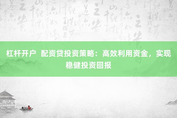 杠杆开户  配资贷投资策略：高效利用资金，实现稳健投资回报