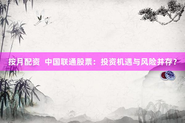 按月配资  中国联通股票：投资机遇与风险并存？