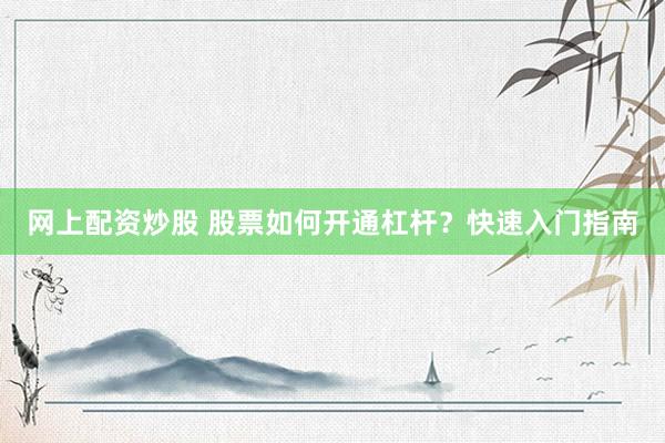 网上配资炒股 股票如何开通杠杆？快速入门指南