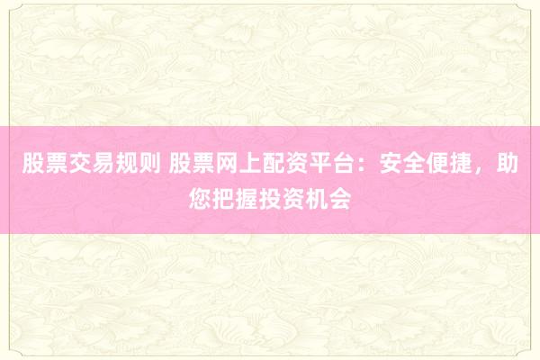 股票交易规则 股票网上配资平台：安全便捷，助您把握投资机会