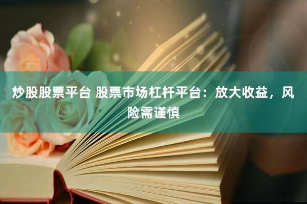 炒股股票平台 股票市场杠杆平台：放大收益，风险需谨慎