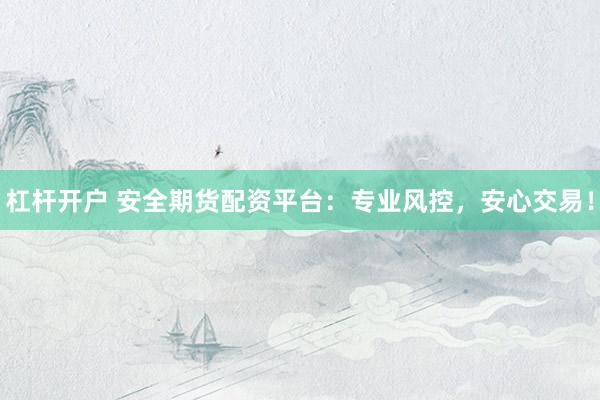 杠杆开户 安全期货配资平台：专业风控，安心交易！