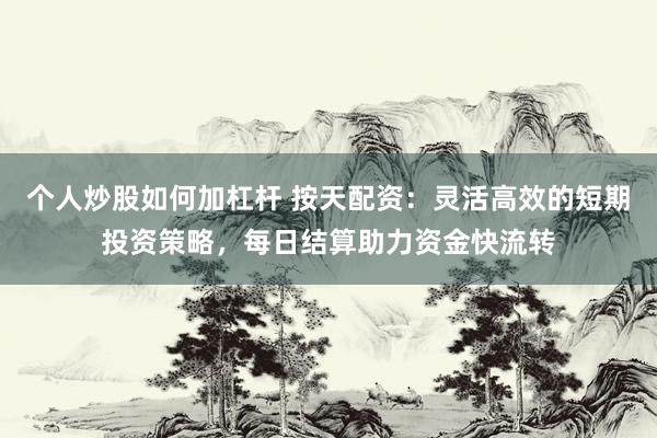 个人炒股如何加杠杆 按天配资：灵活高效的短期投资策略，每日结算助力资金快流转