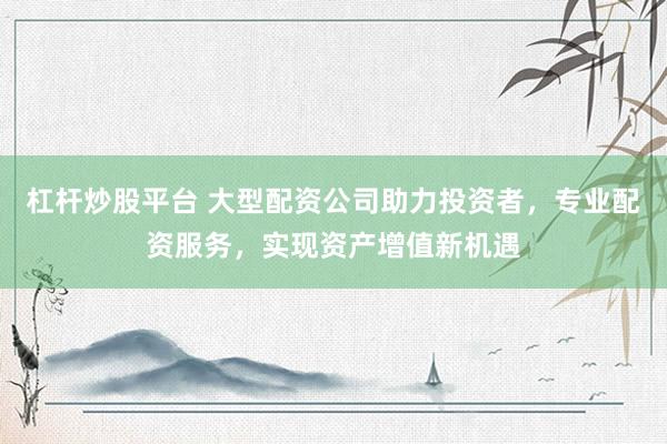 杠杆炒股平台 大型配资公司助力投资者，专业配资服务，实现资产增值新机遇