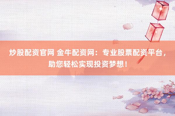 炒股配资官网 金牛配资网：专业股票配资平台，助您轻松实现投资梦想！
