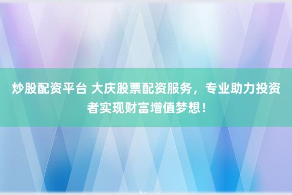 炒股配资平台 大庆股票配资服务，专业助力投资者实现财富增值梦想！