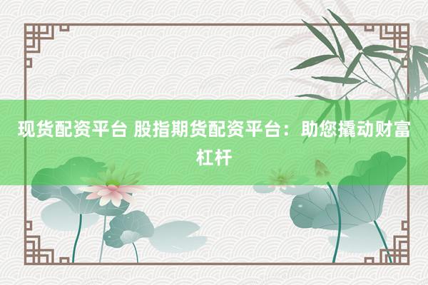 现货配资平台 股指期货配资平台：助您撬动财富杠杆