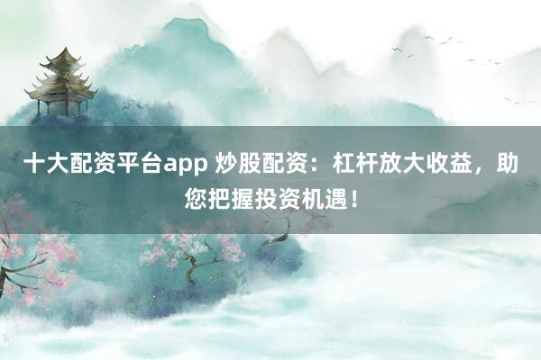 十大配资平台app 炒股配资：杠杆放大收益，助您把握投资机遇！