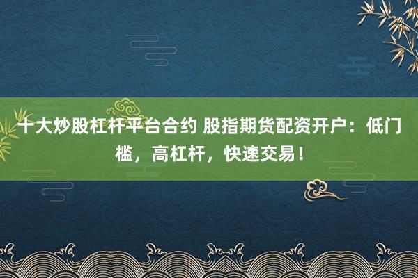 十大炒股杠杆平台合约 股指期货配资开户：低门槛，高杠杆，快速交易！