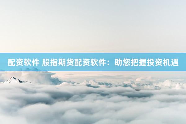 配资软件 股指期货配资软件：助您把握投资机遇