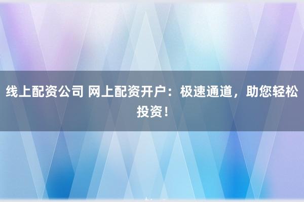 线上配资公司 网上配资开户：极速通道，助您轻松投资！