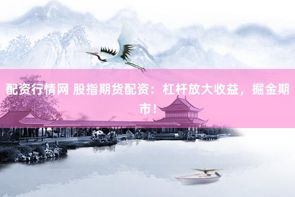 配资行情网 股指期货配资：杠杆放大收益，掘金期市！