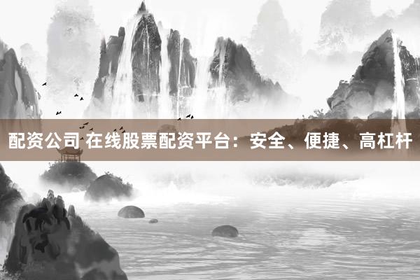 配资公司 在线股票配资平台：安全、便捷、高杠杆