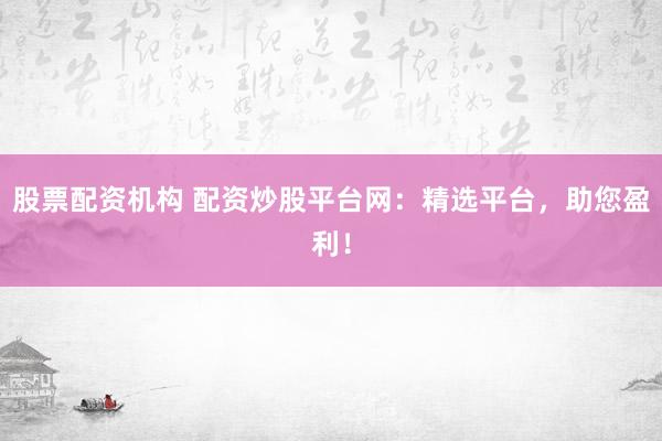 股票配资机构 配资炒股平台网：精选平台，助您盈利！