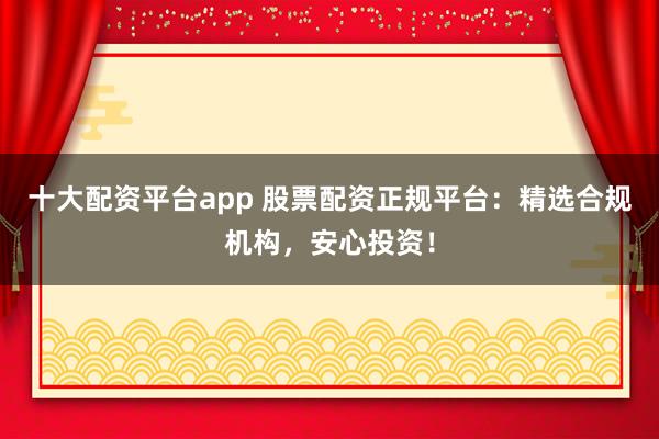 十大配资平台app 股票配资正规平台：精选合规机构，安心投资！