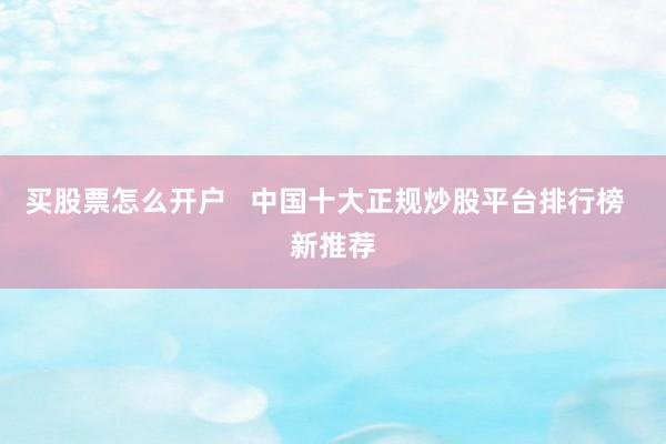 买股票怎么开户   中国十大正规炒股平台排行榜  新推荐