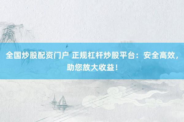 全国炒股配资门户 正规杠杆炒股平台：安全高效，助您放大收益！