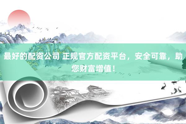 最好的配资公司 正规官方配资平台，安全可靠，助您财富增值！