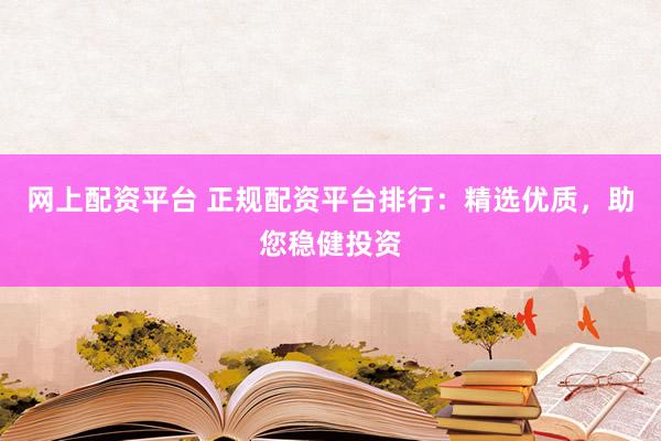 网上配资平台 正规配资平台排行：精选优质，助您稳健投资
