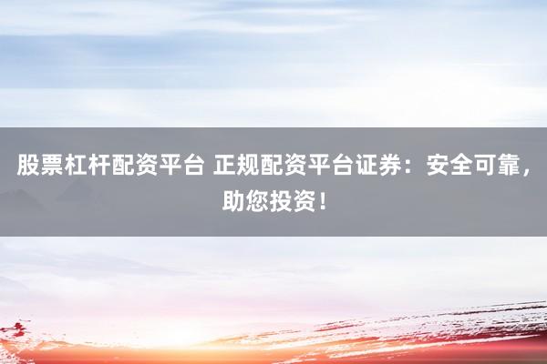 股票杠杆配资平台 正规配资平台证券：安全可靠，助您投资！
