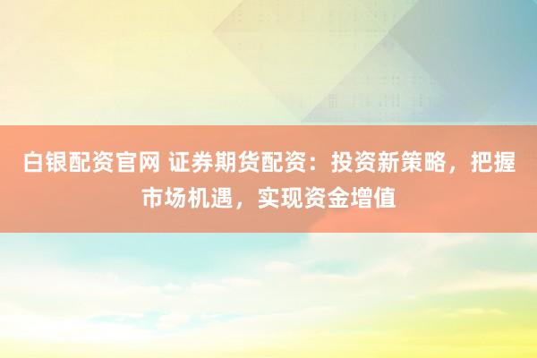白银配资官网 证券期货配资：投资新策略，把握市场机遇，实现资金增值