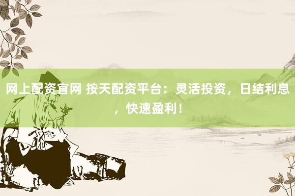 网上配资官网 按天配资平台：灵活投资，日结利息，快速盈利！