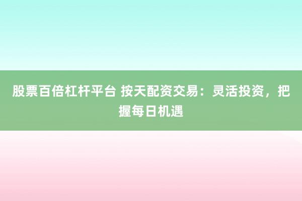 股票百倍杠杆平台 按天配资交易：灵活投资，把握每日机遇