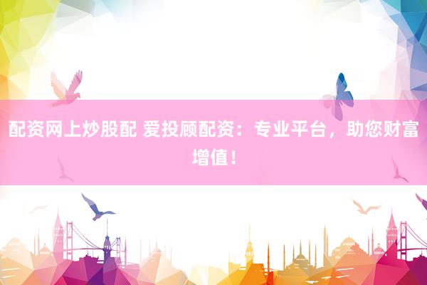 配资网上炒股配 爱投顾配资：专业平台，助您财富增值！
