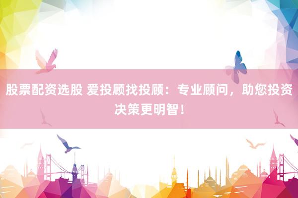 股票配资选股 爱投顾找投顾：专业顾问，助您投资决策更明智！