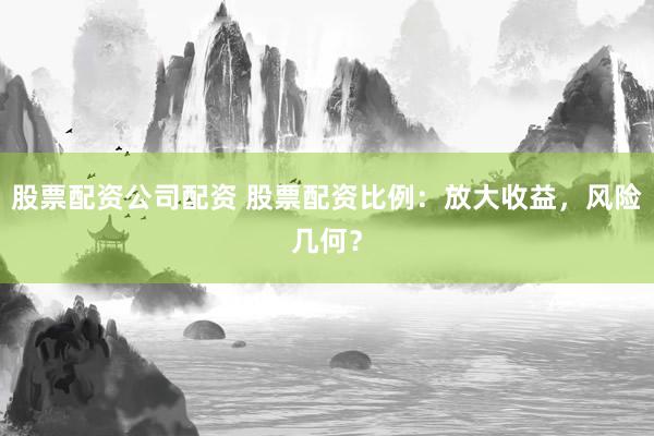 股票配资公司配资 股票配资比例：放大收益，风险几何？