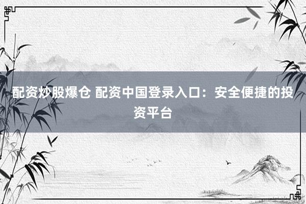 配资炒股爆仓 配资中国登录入口：安全便捷的投资平台