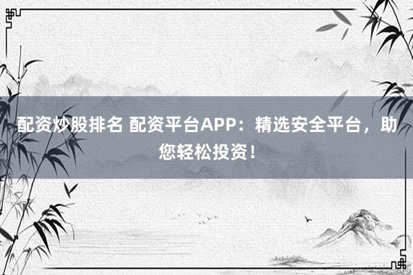 配资炒股排名 配资平台APP：精选安全平台，助您轻松投资！